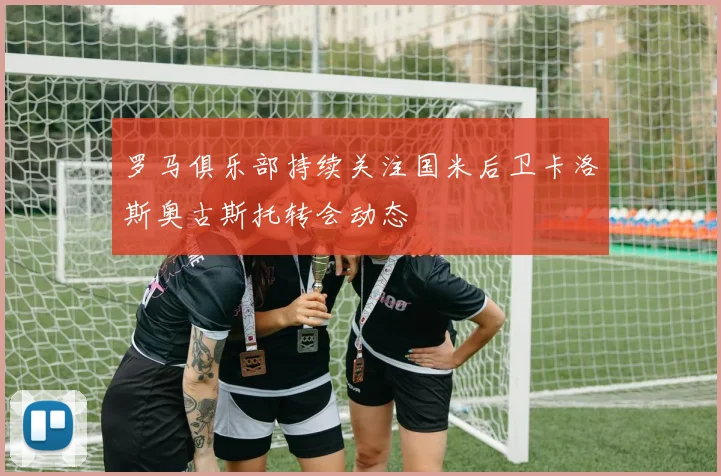 罗马俱乐部持续关注国米后卫卡洛斯奥古斯托转会动态