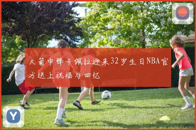 火箭中锋卡佩拉迎来32岁生日NBA官方送上祝福与回忆