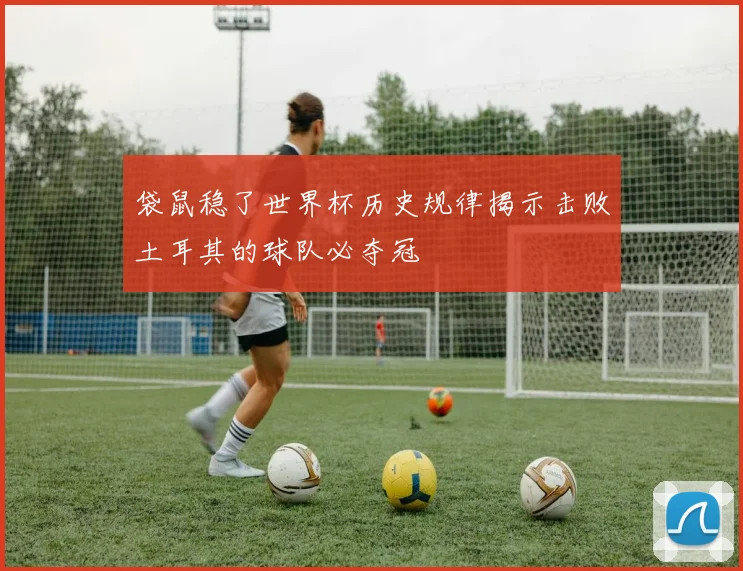 袋鼠稳了世界杯历史规律揭示击败土耳其的球队必夺冠