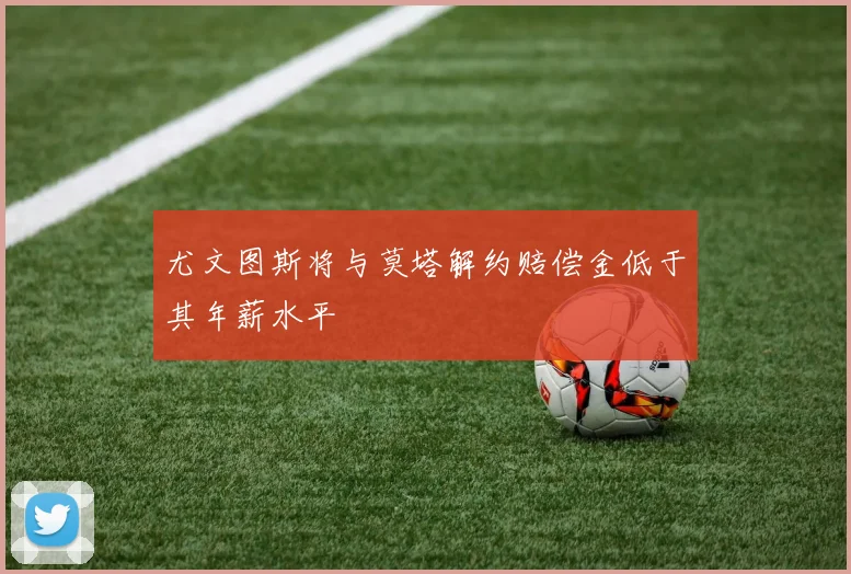 尤文图斯将与莫塔解约赔偿金低于其年薪水平