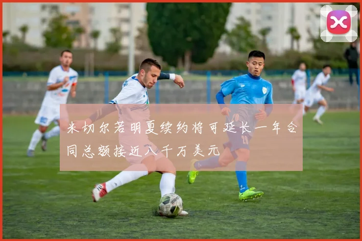 米切尔若明夏续约将可延长一年合同总额接近八千万美元