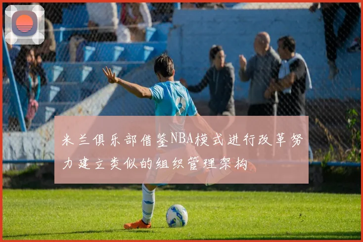 米兰俱乐部借鉴NBA模式进行改革努力建立类似的组织管理架构