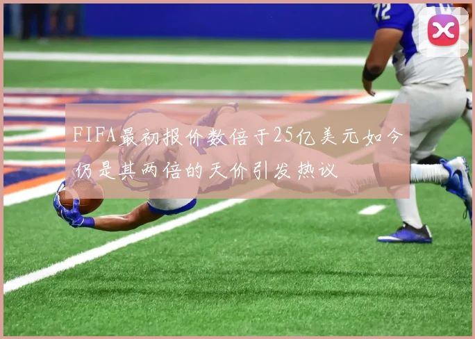 FIFA最初报价数倍于25亿美元如今仍是其两倍的天价引发热议