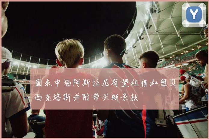 国米中场阿斯拉尼有望租借加盟贝西克塔斯并附带买断条款