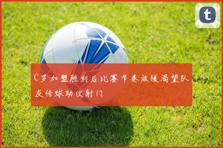 C罗加盟胜利后比赛节奏放缓渴望队友传球助攻射门