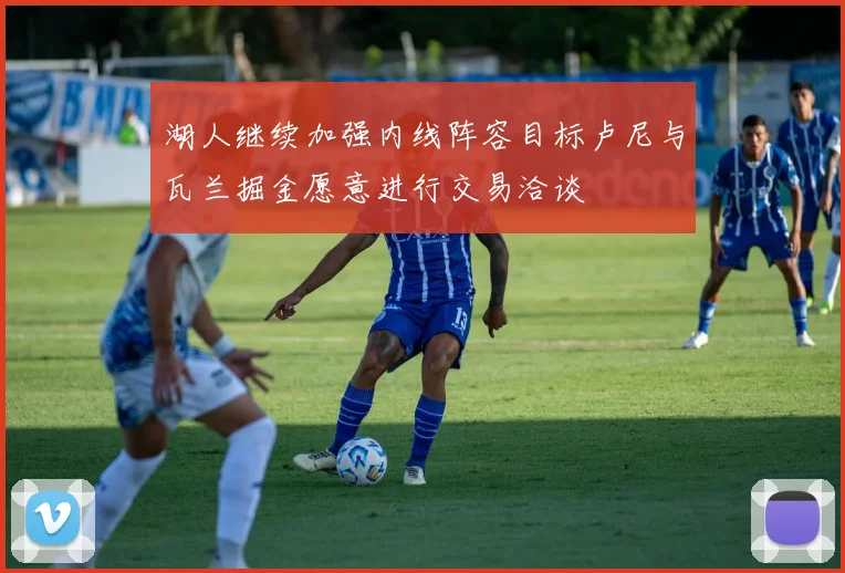 湖人继续加强内线阵容目标卢尼与瓦兰掘金愿意进行交易洽谈
