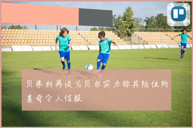 贝弗利再谈戈贝尔实力称其防住约基奇令人信服