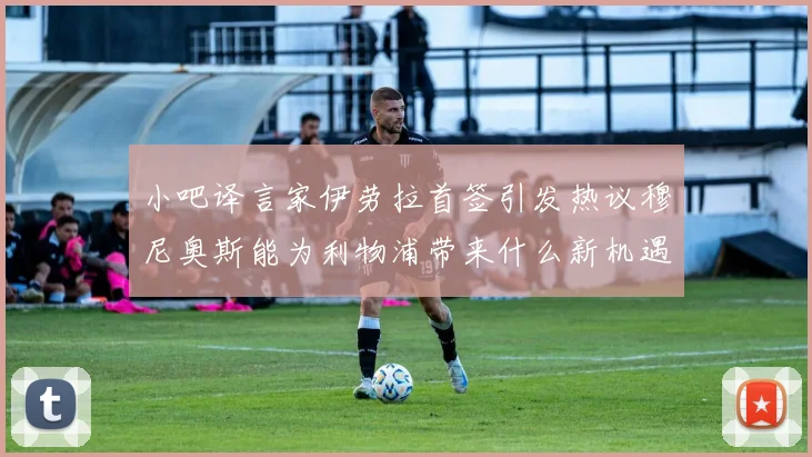 小吧译言家伊劳拉首签引发热议穆尼奥斯能为利物浦带来什么新机遇