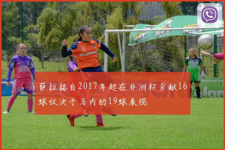 萨拉赫自2017年起在非洲杯贡献16球仅次于马内的19球表现