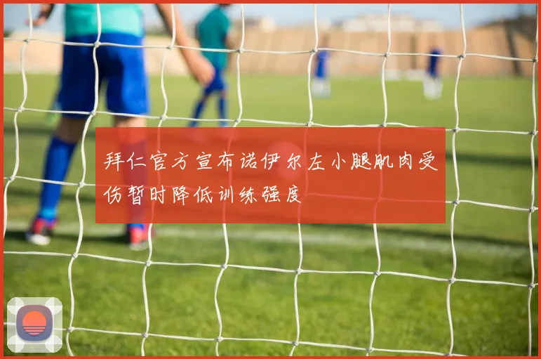 拜仁官方宣布诺伊尔左小腿肌肉受伤暂时降低训练强度
