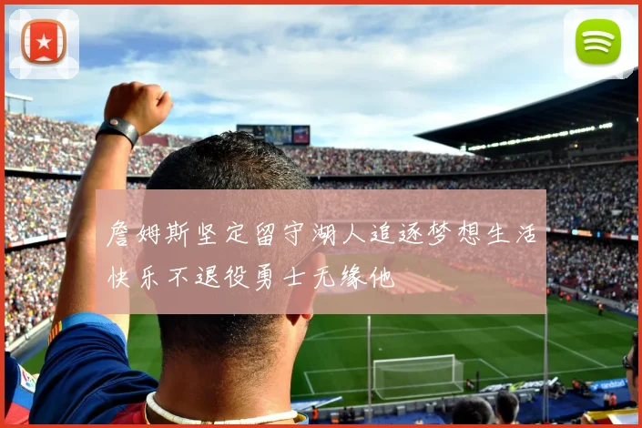 詹姆斯坚定留守湖人追逐梦想生活快乐不退役勇士无缘他