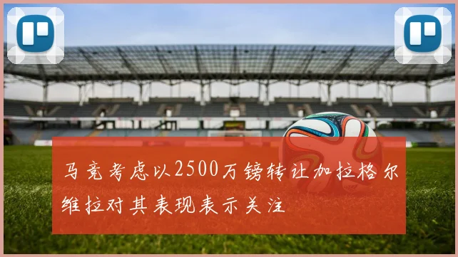 马竞考虑以2500万镑转让加拉格尔维拉对其表现表示关注