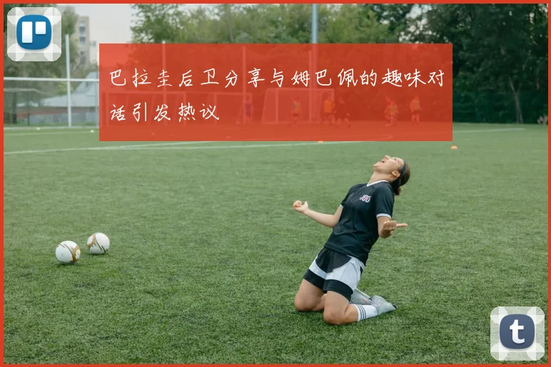 巴拉圭后卫分享与姆巴佩的趣味对话引发热议