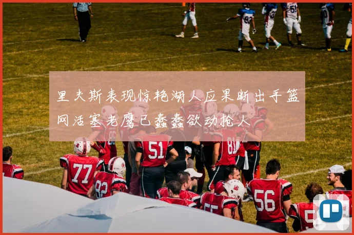 里夫斯表现惊艳湖人应果断出手篮网活塞老鹰已蠢蠢欲动抢人