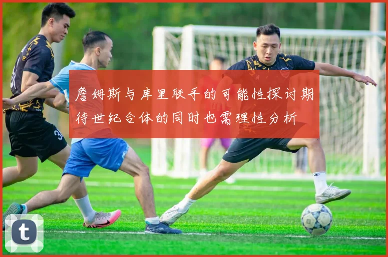 詹姆斯与库里联手的可能性探讨期待世纪合体的同时也需理性分析