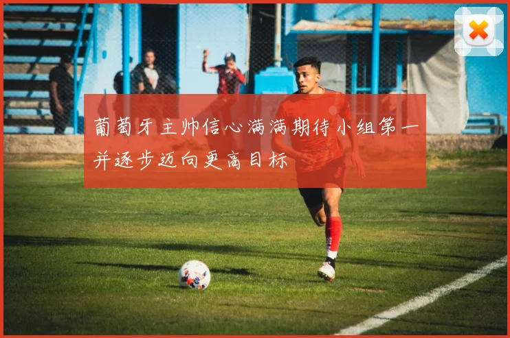 葡萄牙主帅信心满满期待小组第一并逐步迈向更高目标