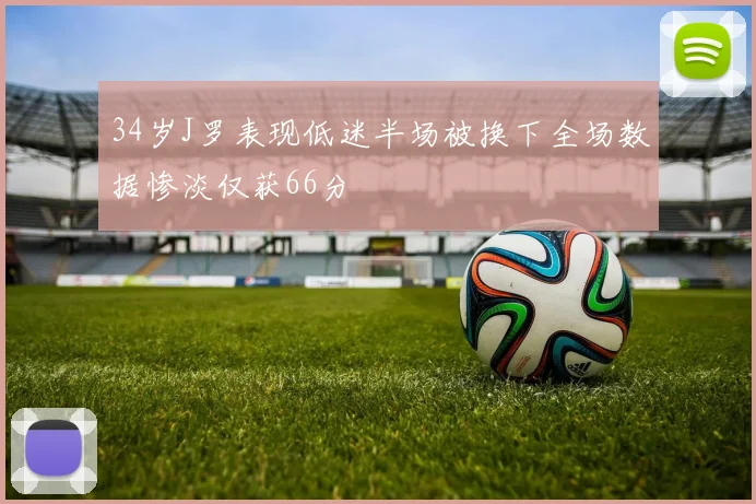 34岁J罗表现低迷半场被换下全场数据惨淡仅获66分