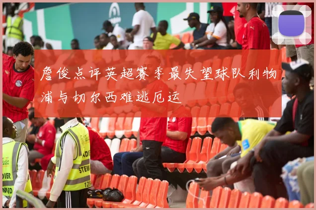 詹俊点评英超赛季最失望球队利物浦与切尔西难逃厄运