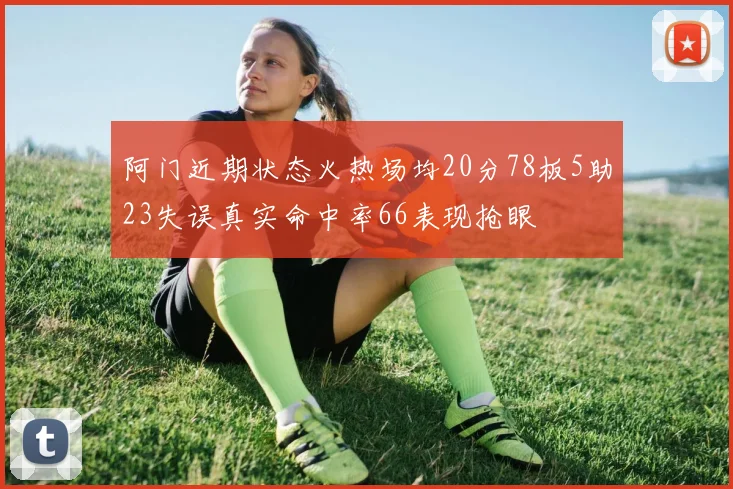 阿门近期状态火热场均20分78板5助23失误真实命中率66表现抢眼