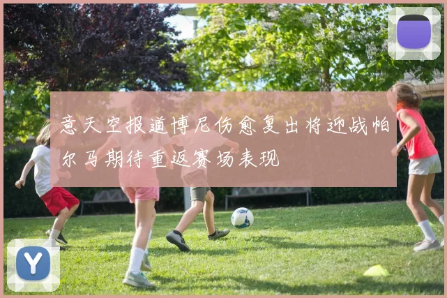 意天空报道博尼伤愈复出将迎战帕尔马期待重返赛场表现