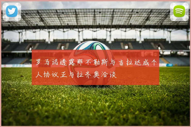 罗马诺透露那不勒斯与吉拉达成个人协议正与拉齐奥洽谈