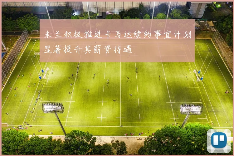 米兰积极推进卡马达续约事宜计划显著提升其薪资待遇