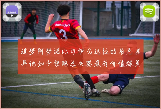 追梦阿努诺比与伊戈达拉的角色差异他如今领跑总决赛最有价值球员