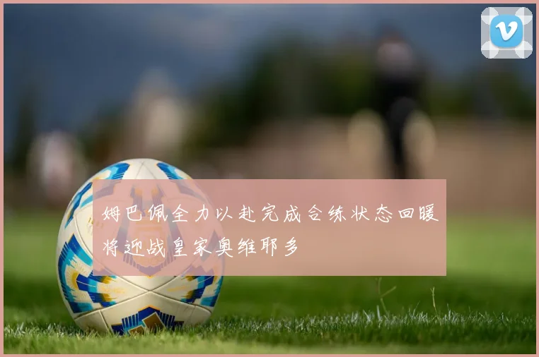 姆巴佩全力以赴完成合练状态回暖将迎战皇家奥维耶多