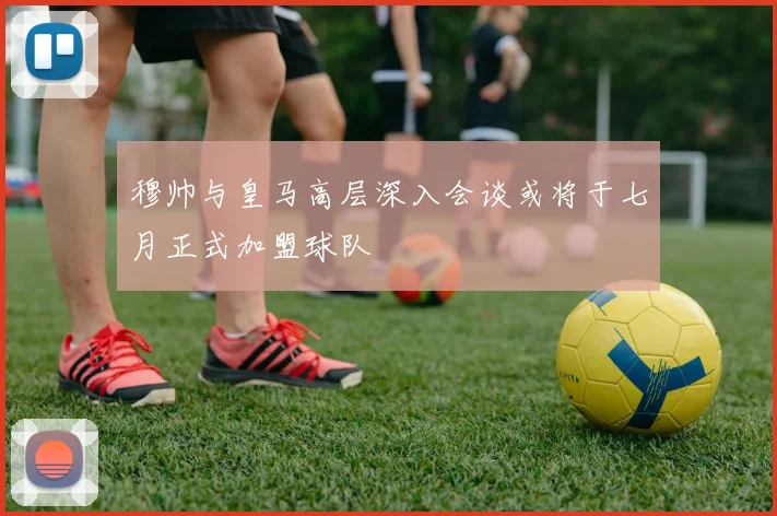 穆帅与皇马高层深入会谈或将于七月正式加盟球队