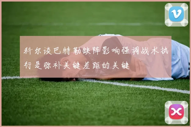 科尔谈巴特勒缺阵影响强调战术执行是弥补关键差距的关键