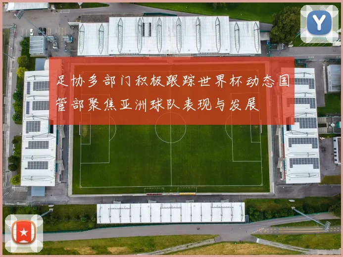 足协多部门积极跟踪世界杯动态国管部聚焦亚洲球队表现与发展