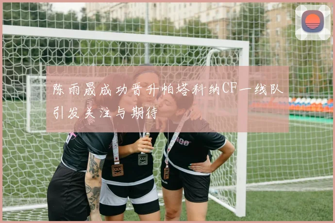 陈雨晟成功晋升帕塔科纳CF一线队引发关注与期待