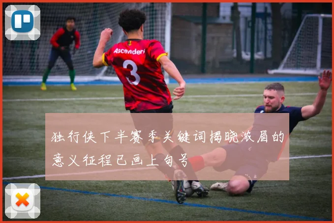 独行侠下半赛季关键词揭晓浓眉的意义征程已画上句号