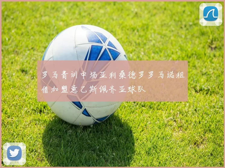 罗马青训中场亚利桑德罗罗马诺租借加盟意乙斯佩齐亚球队
