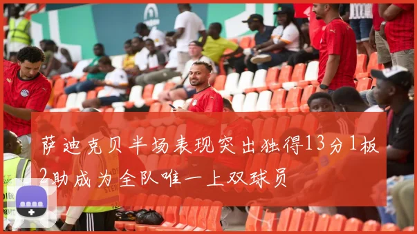 萨迪克贝半场表现突出独得13分1板2助成为全队唯一上双球员