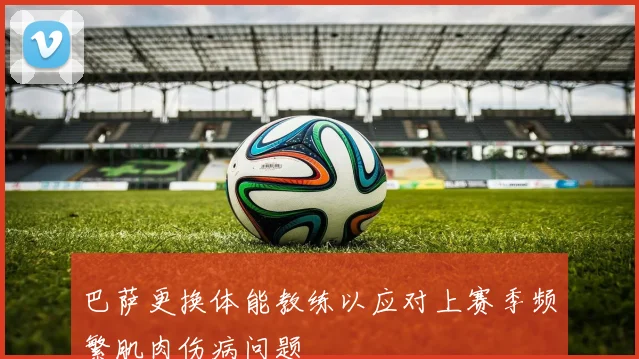 巴萨更换体能教练以应对上赛季频繁肌肉伤病问题